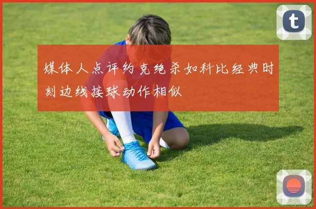 媒体人点评约克绝杀如科比经典时刻边线接球动作相似
