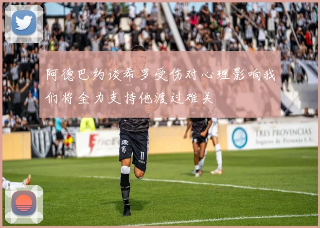 阿德巴约谈希罗受伤对心理影响我们将全力支持他渡过难关
