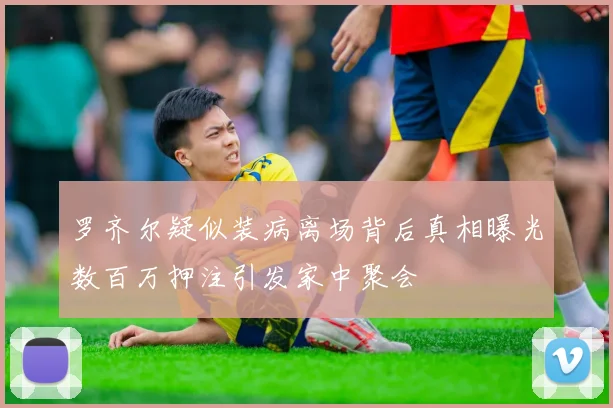 罗齐尔疑似装病离场背后真相曝光数百万押注引发家中聚会