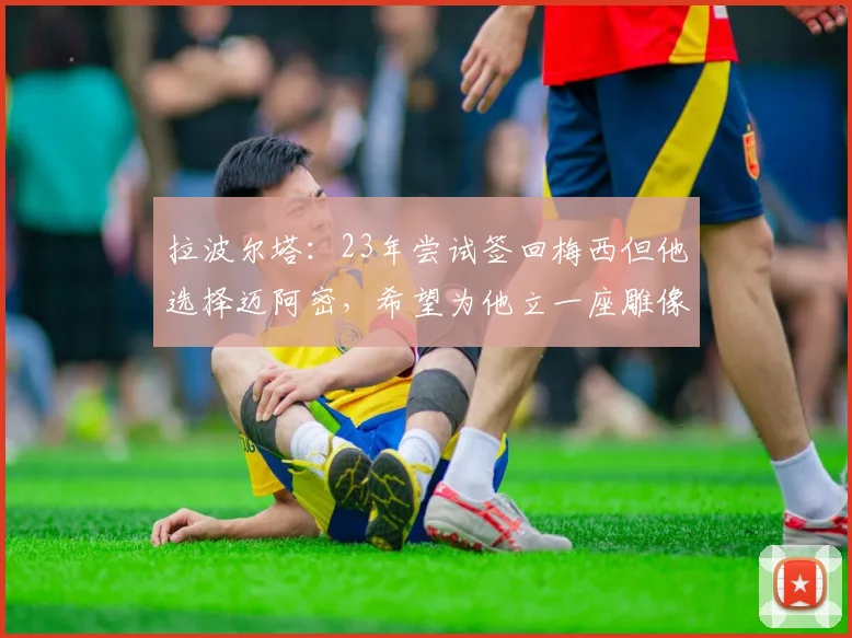 拉波尔塔：23年尝试签回梅西但他选择迈阿密，希望为他立一座雕像