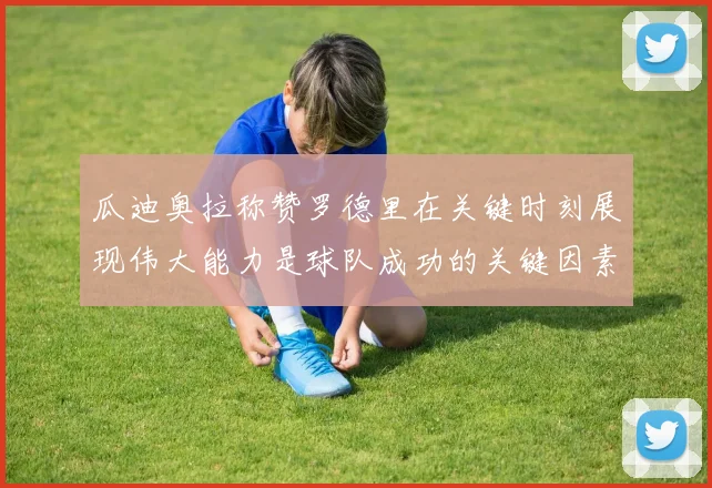 瓜迪奥拉称赞罗德里在关键时刻展现伟大能力是球队成功的关键因素