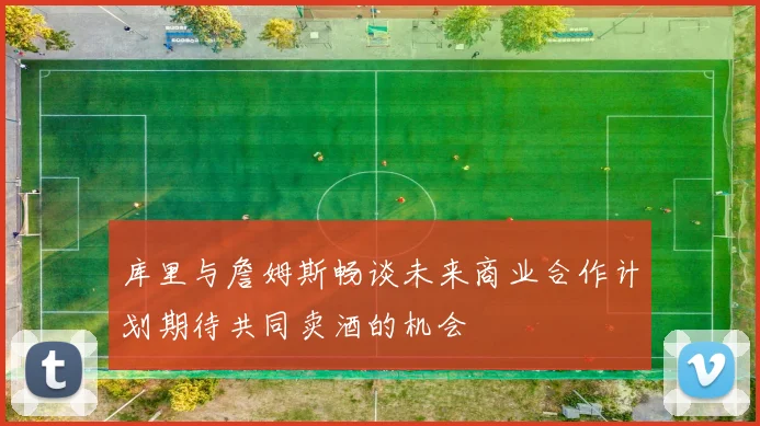 库里与詹姆斯畅谈未来商业合作计划期待共同卖酒的机会