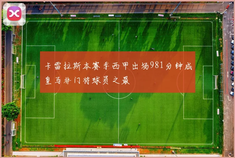 卡雷拉斯本赛季西甲出场981分钟成皇马非门将球员之最