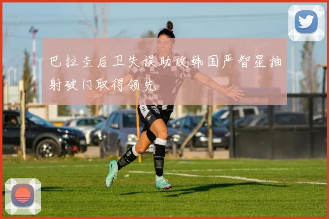 巴拉圭后卫失误助攻韩国严智星抽射破门取得领先