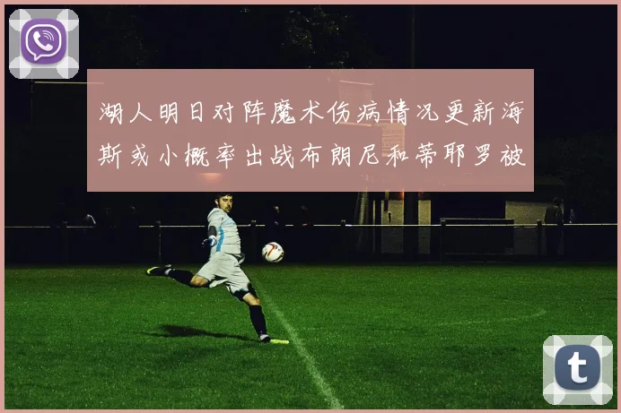 湖人明日对阵魔术伤病情况更新海斯或小概率出战布朗尼和蒂耶罗被下放