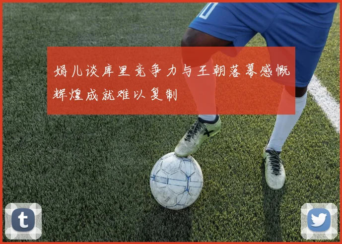 娟儿谈库里竞争力与王朝落幕感慨辉煌成就难以复制