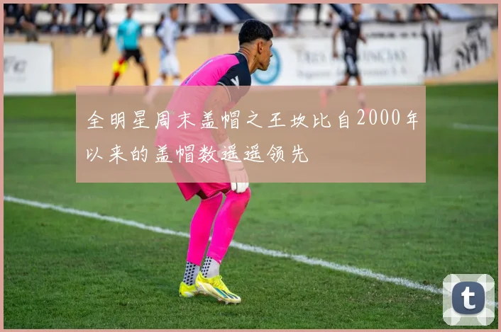 全明星周末盖帽之王坎比自2000年以来的盖帽数遥遥领先