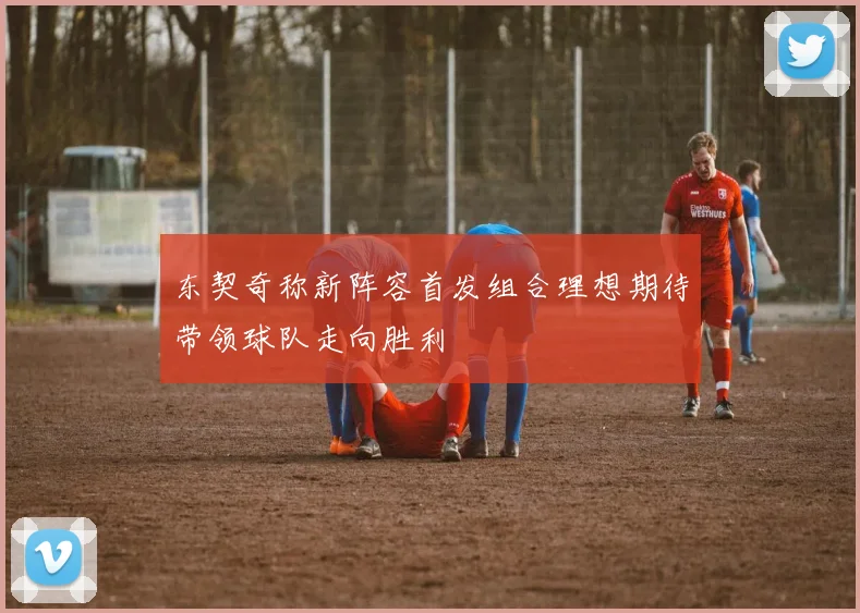 东契奇称新阵容首发组合理想期待带领球队走向胜利