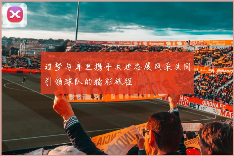 追梦与库里携手共进各展风采共同引领球队的精彩旅程