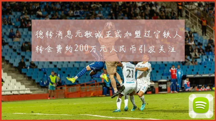德转消息元敏诚正式加盟辽宁铁人转会费约200万元人民币引发关注