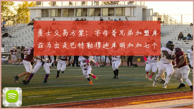 勇士交易方案：字母哥兄弟加盟库兹马出走巴特勒穆迪库明加加七个首轮选秀权