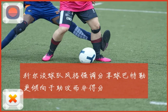 科尔谈球队风格强调分享球巴特勒更倾向于助攻而非得分