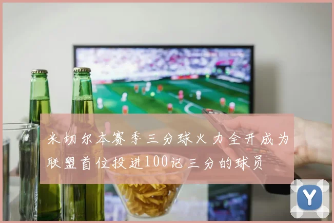 米切尔本赛季三分球火力全开成为联盟首位投进100记三分的球员