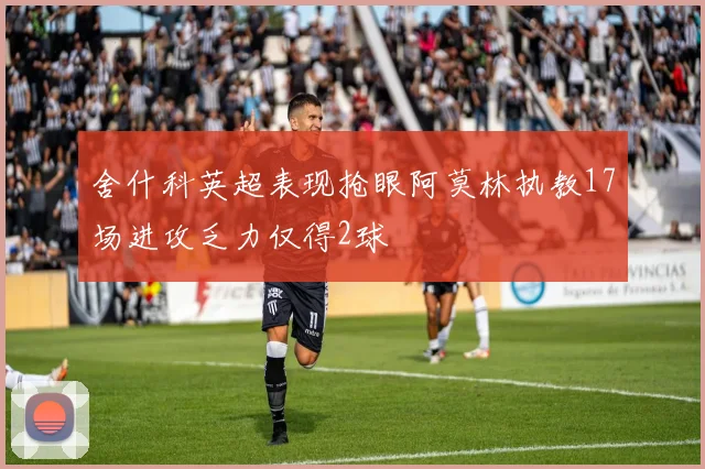 舍什科英超表现抢眼阿莫林执教17场进攻乏力仅得2球