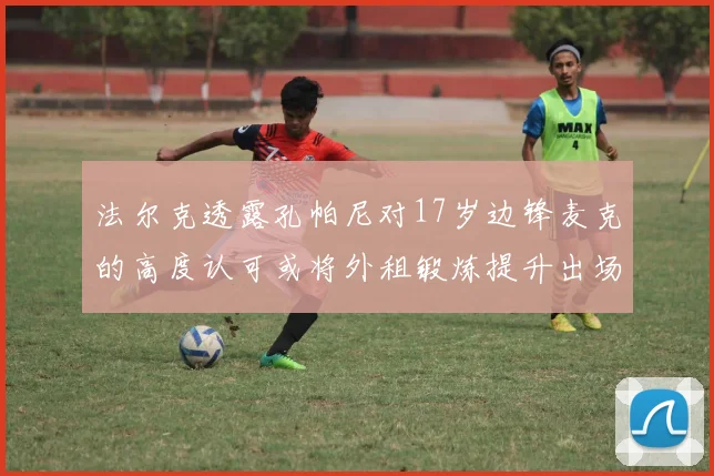 法尔克透露孔帕尼对17岁边锋麦克的高度认可或将外租锻炼提升出场机会