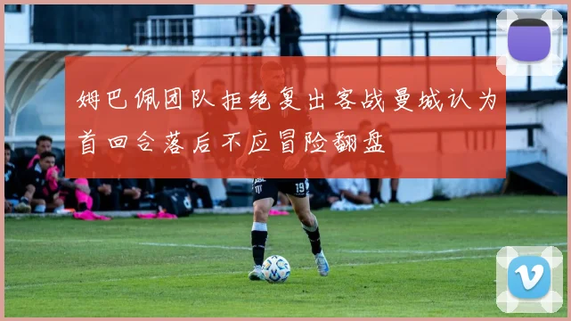 姆巴佩团队拒绝复出客战曼城认为首回合落后不应冒险翻盘