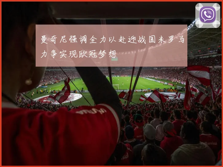 曼奇尼强调全力以赴迎战国米罗马力争实现欧冠梦想