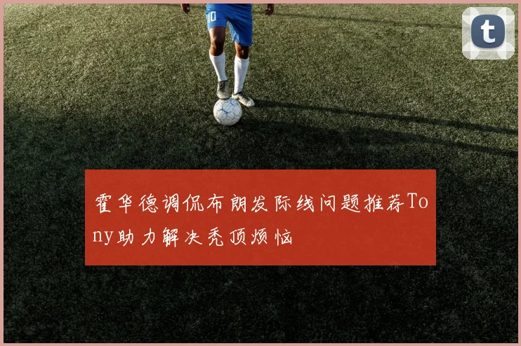 霍华德调侃布朗发际线问题推荐Tony助力解决秃顶烦恼