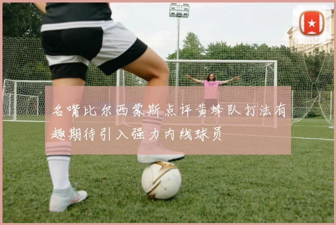 名嘴比尔西蒙斯点评黄蜂队打法有趣期待引入强力内线球员