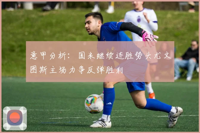 意甲分析：国米继续连胜势头尤文图斯主场力争反弹胜利