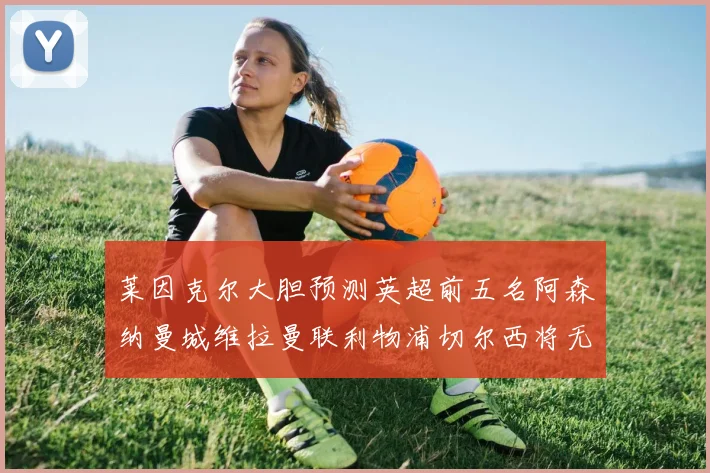 莱因克尔大胆预测英超前五名阿森纳曼城维拉曼联利物浦切尔西将无缘欧战
