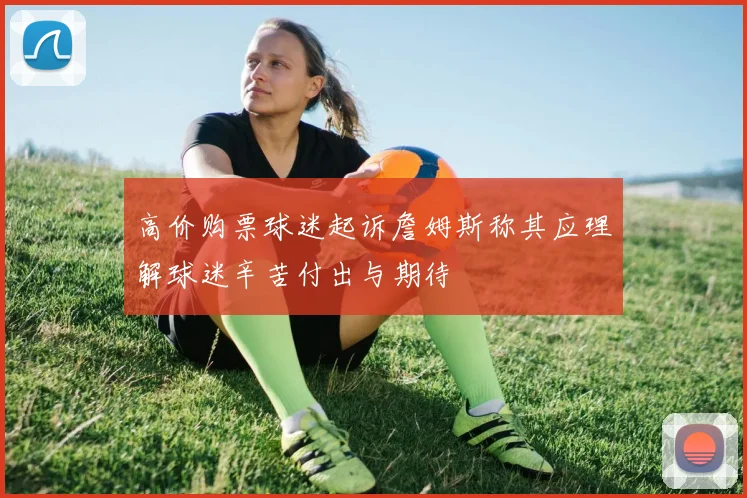 高价购票球迷起诉詹姆斯称其应理解球迷辛苦付出与期待