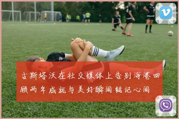 古斯塔沃在社交媒体上告别海港回顾两年成就与美好瞬间铭记心间