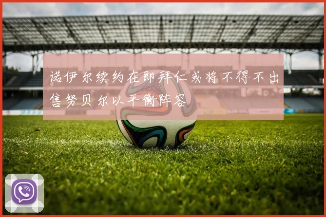 诺伊尔续约在即拜仁或将不得不出售努贝尔以平衡阵容