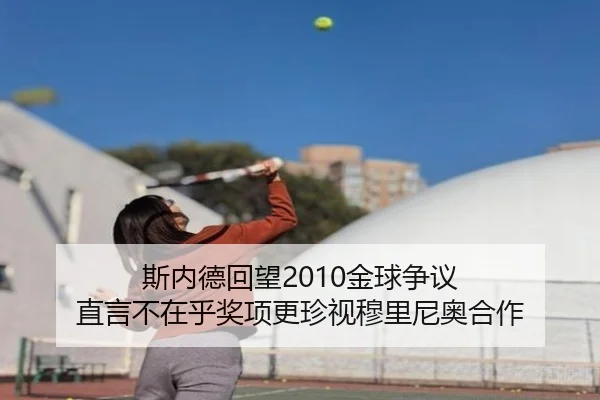 斯内德回望2010金球争议 直言不在乎奖项更珍视穆里尼奥合作(qyg)